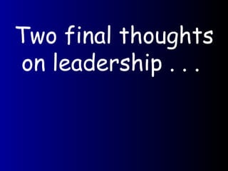 Two final thoughts on leadership . . .  