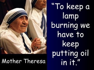 “ To keep a lamp burning we have to keep putting oil in it.” Mother Theresa 