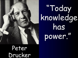 Peter Drucker “ Today knowledge has power.”  