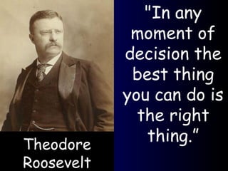 &quot;In any moment of decision the best thing you can do is the right thing.” Theodore Roosevelt 