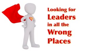Looking for
Leaders
in all the
Wrong
Places
 
