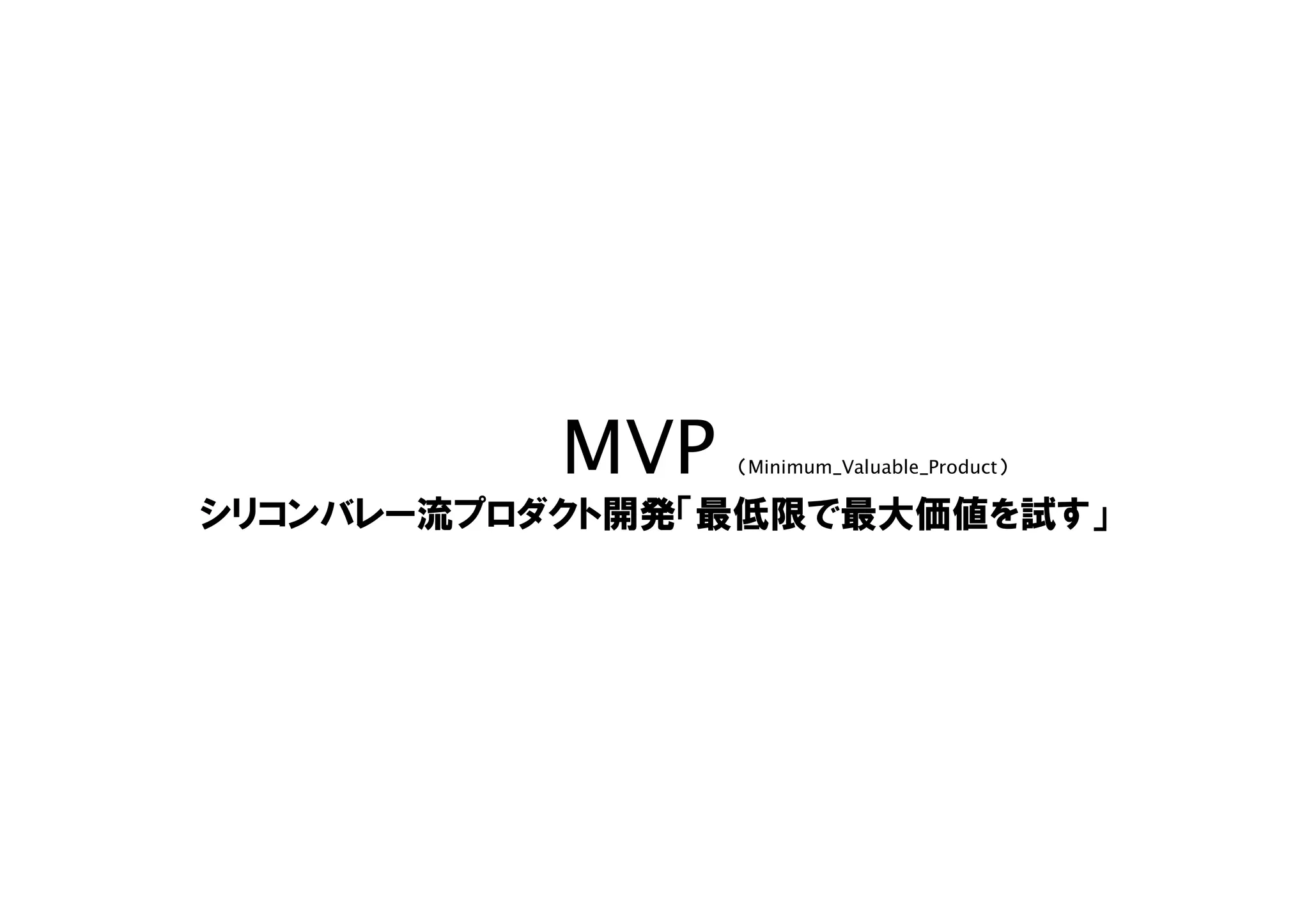 MVP （Minimum_Valuable_Product）
シリコンバレー流プロダクト開発「最低限で最大価値を試す」
 