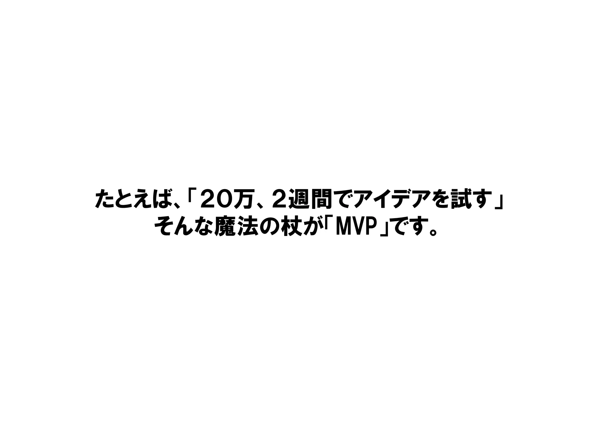 たとえば、「２０万、２週間でアイデアを試す」
そんな魔法の杖が「MVP」です。
 