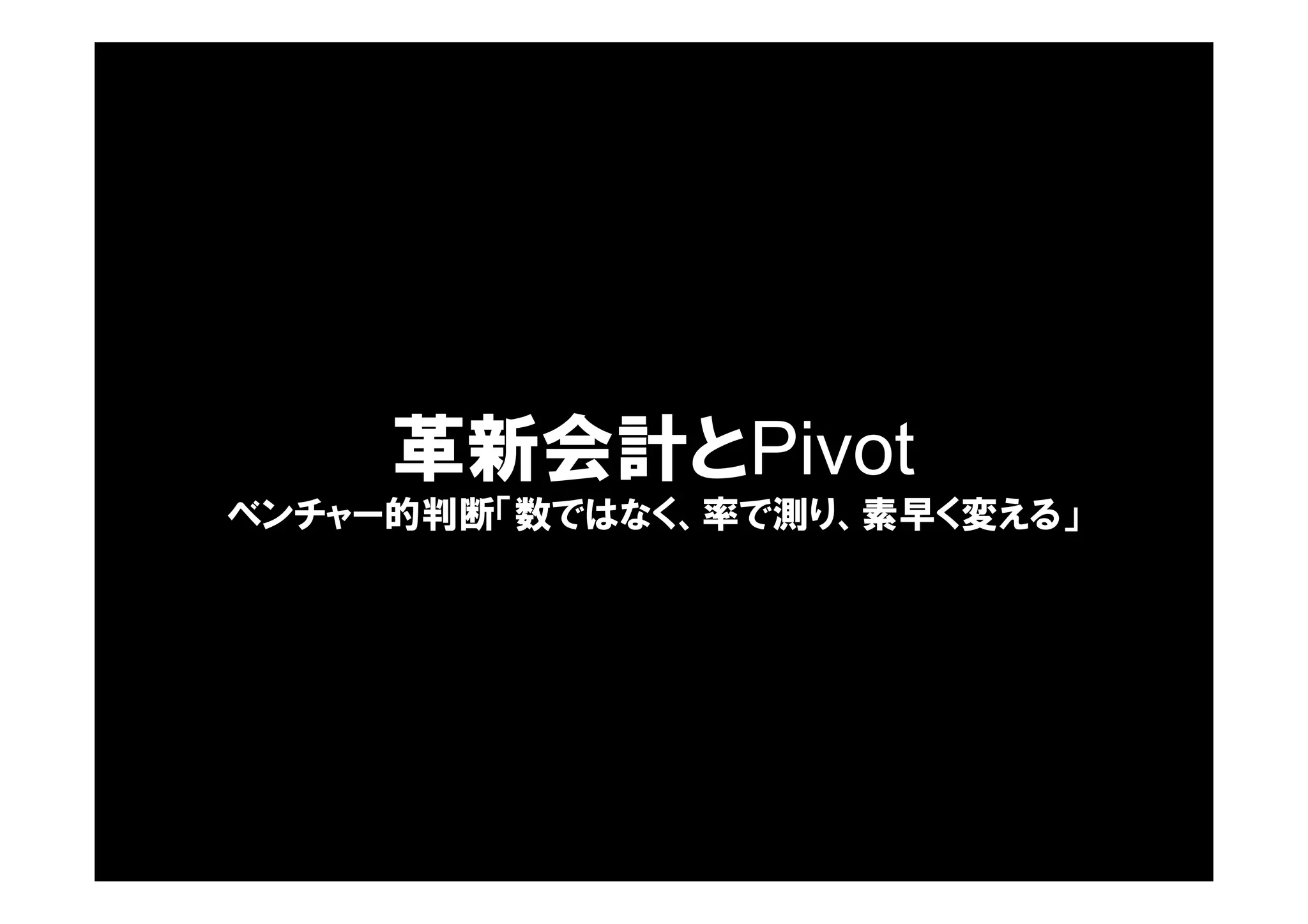 革新会計とPivot
ベンチャー的判断「数ではなく、率で測り、素早く変える」
 