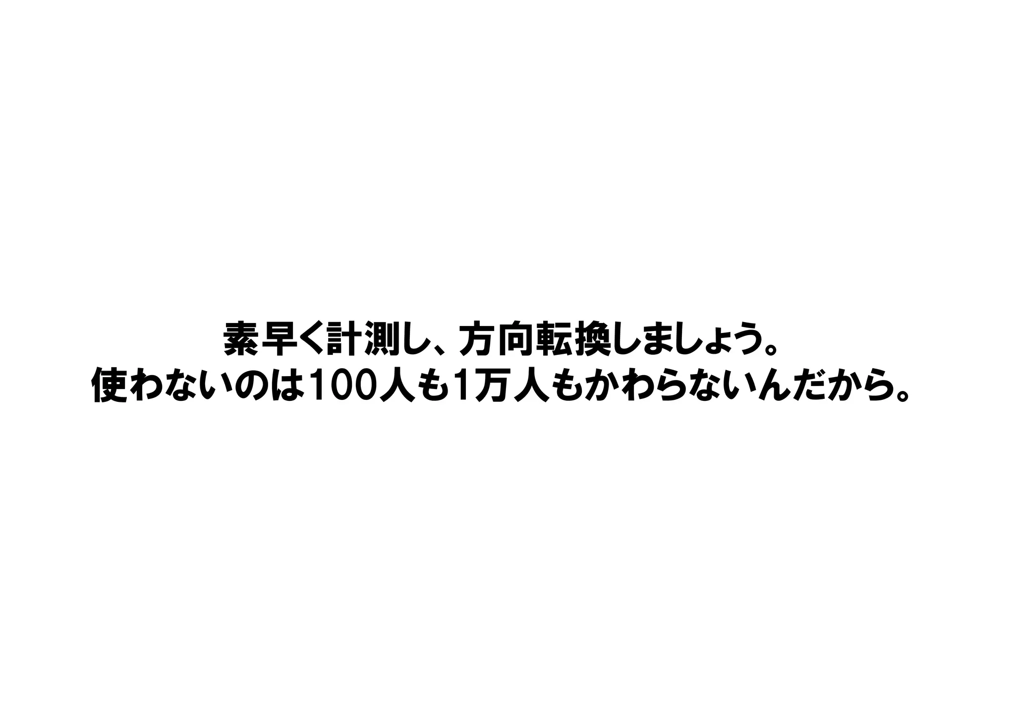 素早く計測し、方向転換しましょう。
使わないのは100人も1万人もかわらないんだから。
 