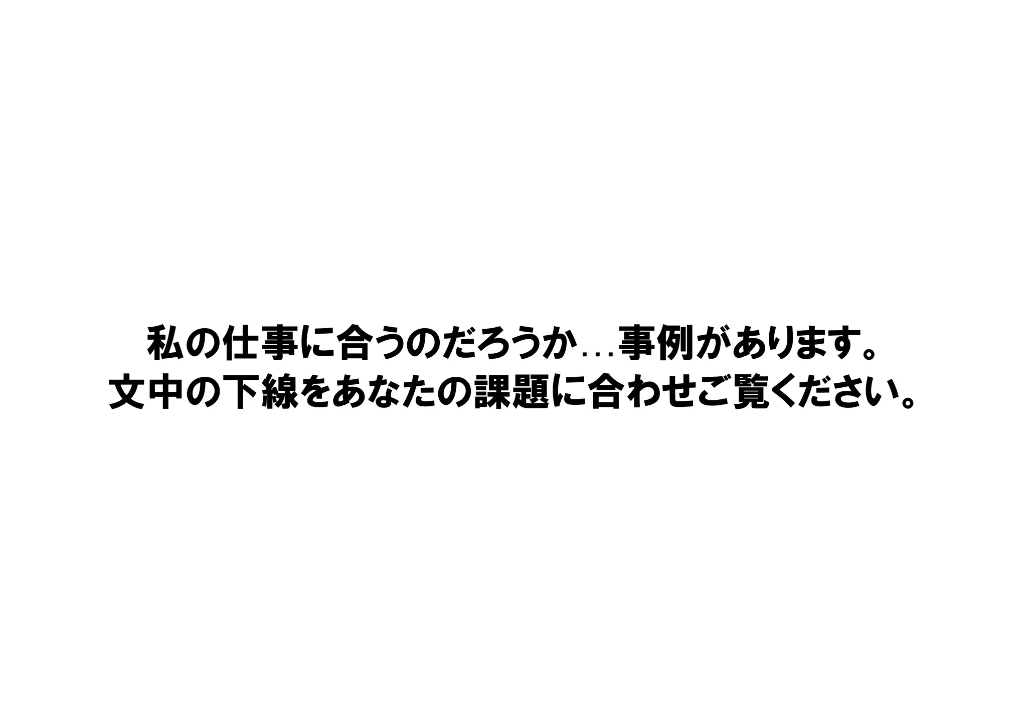 私の仕事に合うのだろうか…事例があります。
文中の下線をあなたの課題に合わせご覧ください。
 
