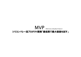 MVP （Minimum_Valuable_Product）
シリコンバレー流プロダクト開発「最低限で最大価値を試す」
 