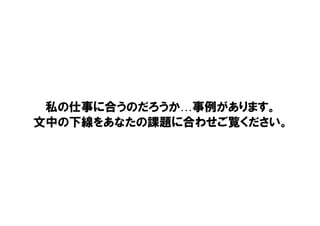 私の仕事に合うのだろうか…事例があります。
文中の下線をあなたの課題に合わせご覧ください。
 