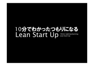 Lean Start Up 10min righting-learning
Lean Start Up
10分でわかったつもりになる
 