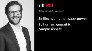 #10 SMILE
Smiling is a human superpower
Be human: empathic,
compassionate
11
“Smiling is everybodies superpower.”
 
