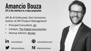 @AmancioBouza
Amancio BouzaAPI is the interface to a value proposition
API & AI Enthusiast, Dot Connector,
Author of API Product Management
• Principal Consultant, ipt
• Catalyst, The Digital Journeymen
• Startup Advisor, Recipe
12
amanciobouza
@amancio.bouza
amanciobouza.com
 