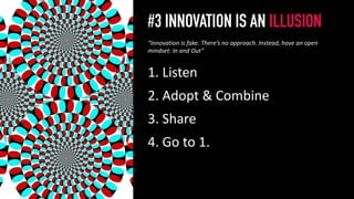 #3 INNOVATION IS AN ILLUSION
1. Listen
2. Adopt & Combine
3. Share
4. Go to 1.
4
“Innovation is fake. There’s no approach. Instead, have an open
mindset: In and Out”
 