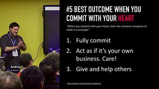 #5 BEST OUTCOME WHEN YOU
COMMIT WITH YOUR HEART
1. Fully commit
2. Act as if it’s your own
business. Care!
3. Give and help others
6
“When you commit with your heart, then the Universe conspires to
make it successful.”
Andrea Z.
a client
https://medium.com/api-product-management
 