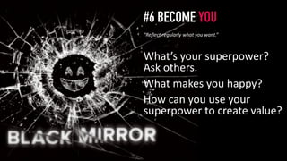 #6 BECOME YOU
What’s your superpower?
Ask others.
What makes you happy?
How can you use your
superpower to create value?
7
“Reflect regularly what you want.”
 