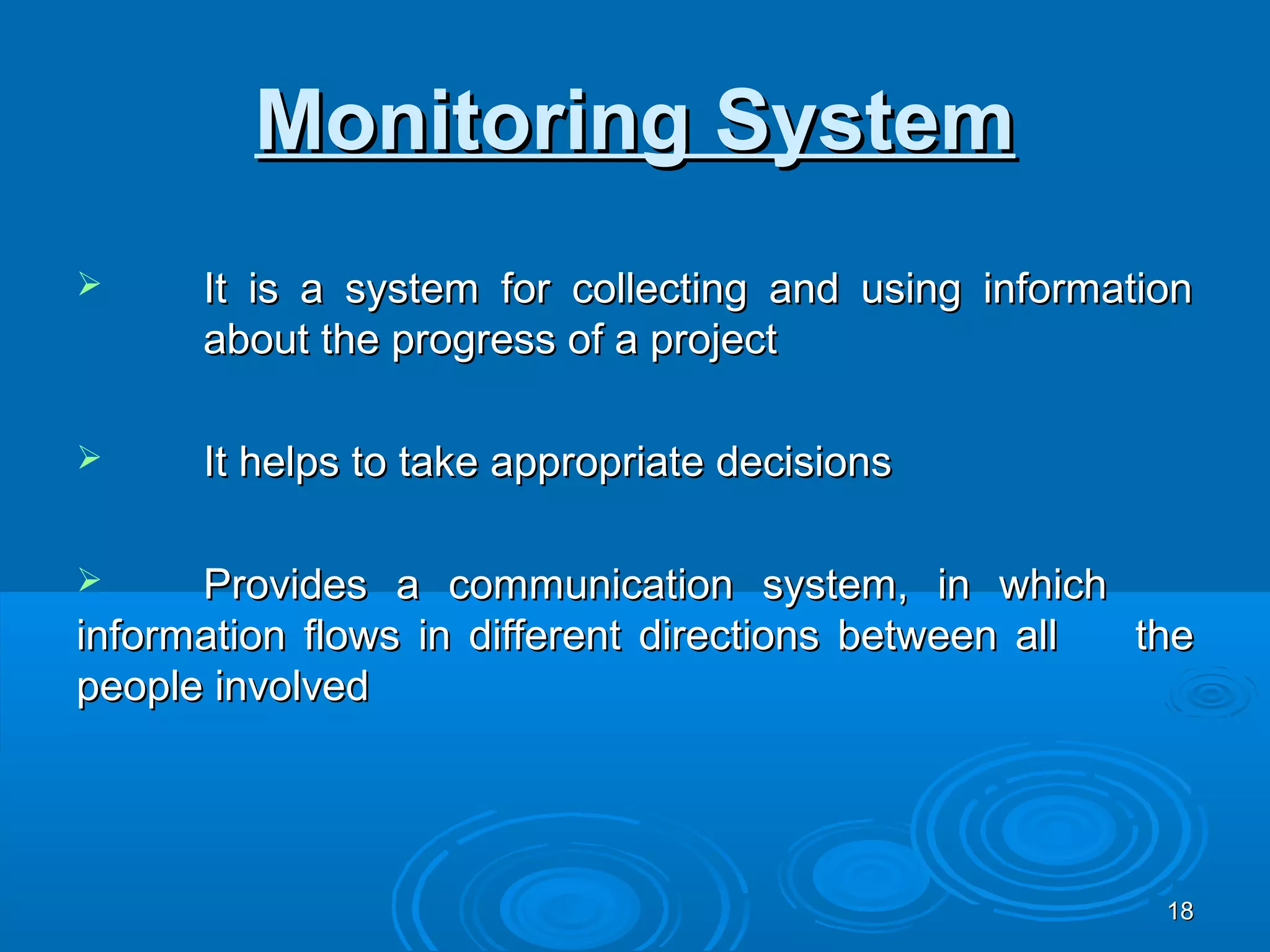 Monitoring System
     It is a system for collecting and using information
      about the progress of a project

     It helps to take appropriate decisions

     Provides a communication system, in which
information flows in different directions between all the
people involved




                                                       18
 