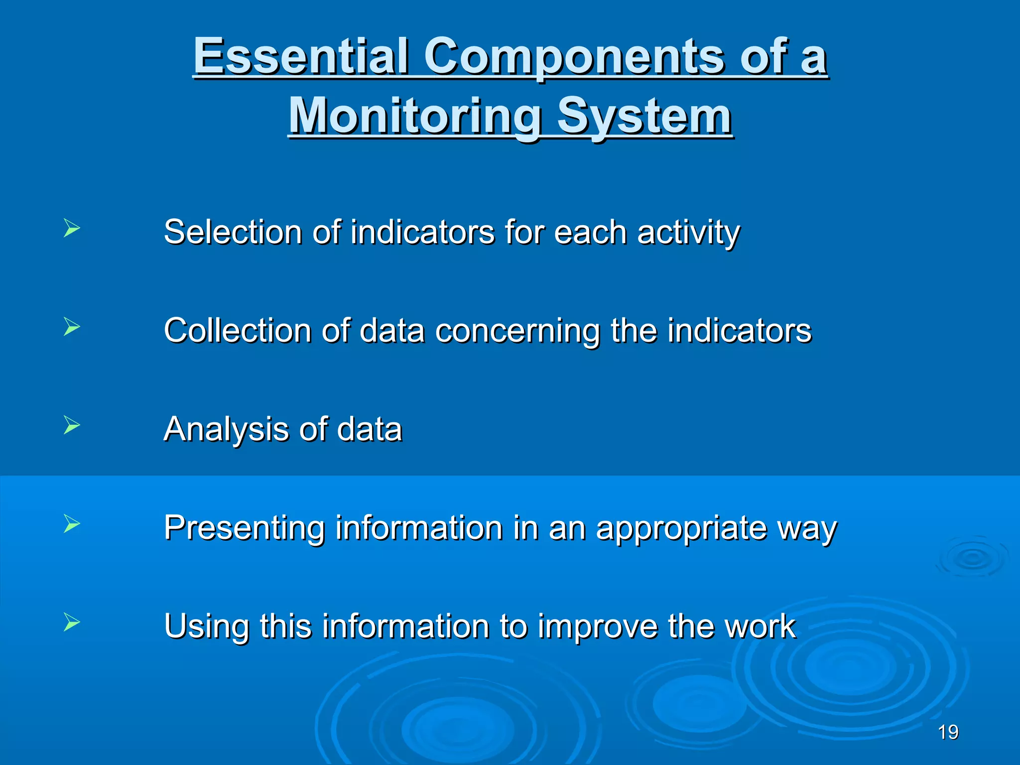 Essential Components of a
         Monitoring System

   Selection of indicators for each activity

   Collection of data concerning the indicators

   Analysis of data

   Presenting information in an appropriate way

   Using this information to improve the work

                                                   19
 