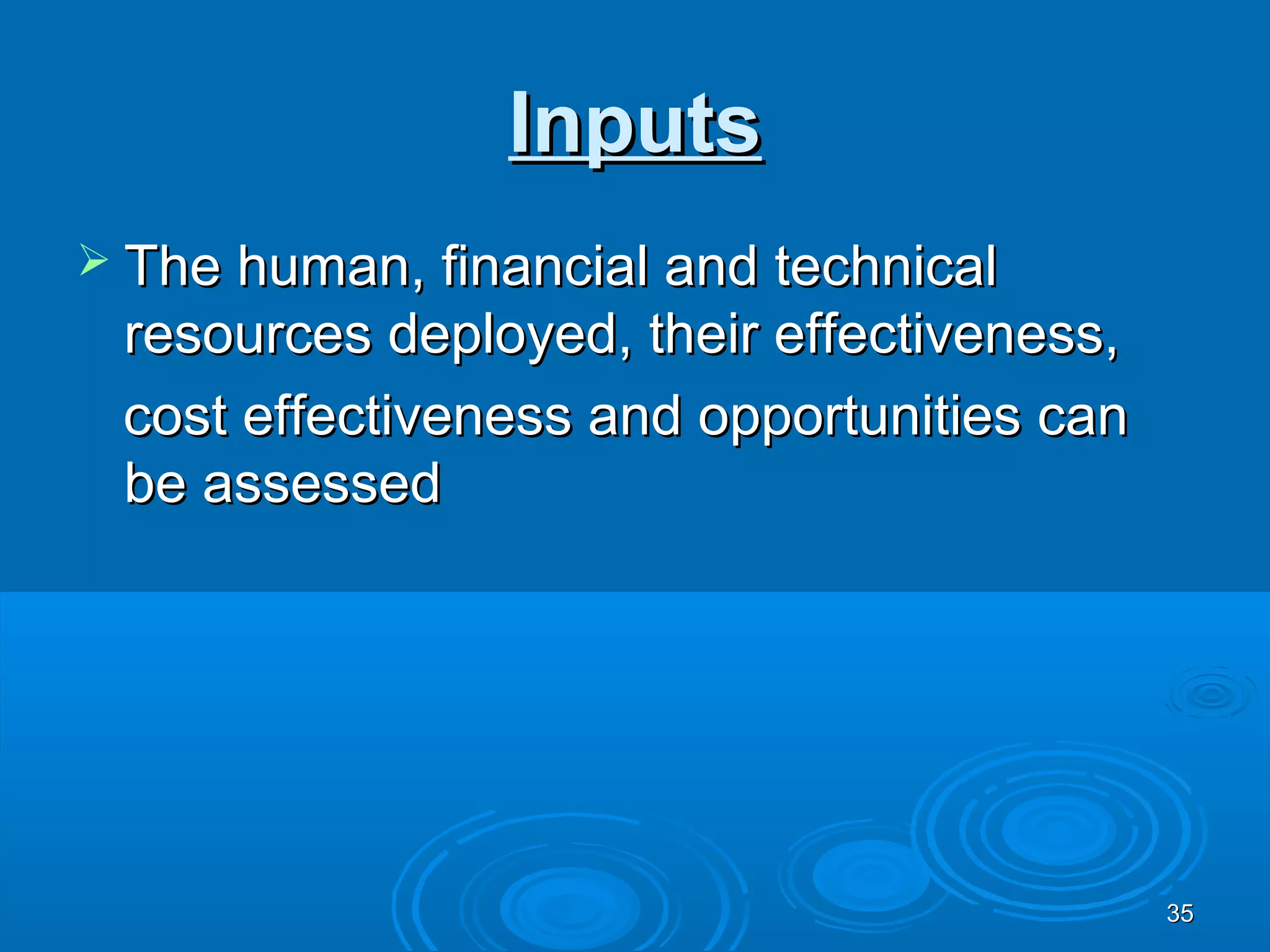 Inputs
 The human, financial and technical
 resources deployed, their effectiveness,
 cost effectiveness and opportunities can
 be assessed




                                            35
 