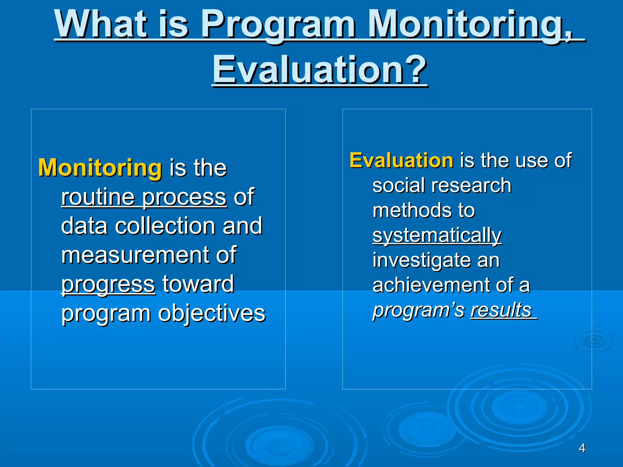 What is Program Monitoring,
         Evaluation?

Monitoring is the      Evaluation is the use of
                         social research
 routine process of
                         methods to
 data collection and     systematically
 measurement of          investigate an
 progress toward         achievement of a
 program objectives      program’s results




                                                  4
 