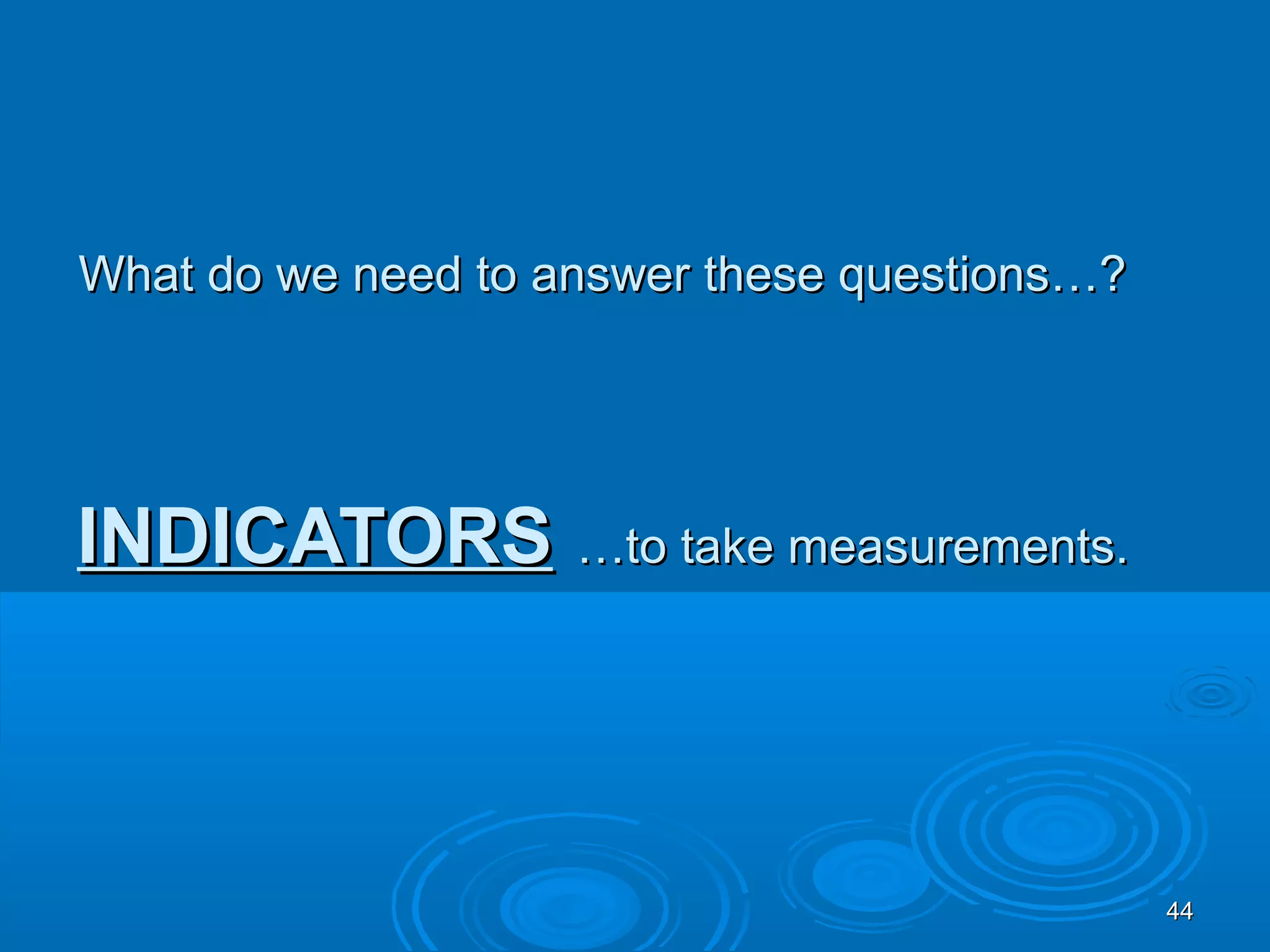 What do we need to answer these questions…?




INDICATORS …to take measurements.



                                              44
 