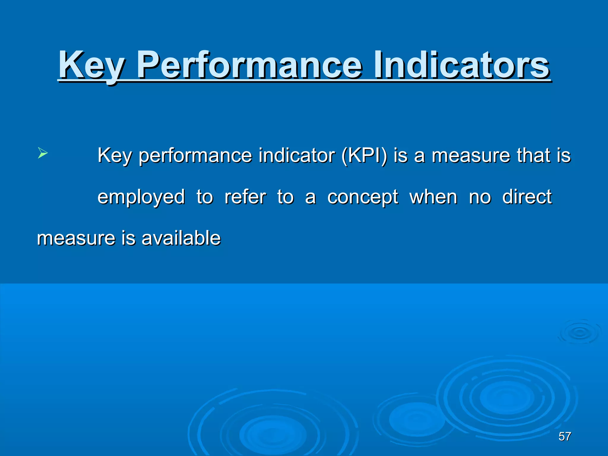 Key Performance Indicators

     Key performance indicator (KPI) is a measure that is

      employed to refer to a concept when no direct

measure is available




                                                        57
 