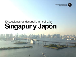 10 Lecciones de desarrollo inmobiliario
Singapur y Japón
Serie: Mejores prácticas
internacionales
 