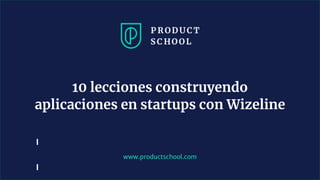 www.productschool.com
10 lecciones construyendo
aplicaciones en startups con Wizeline
 