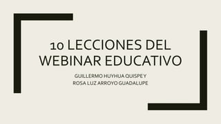 10 LECCIONES DEL
WEBINAR EDUCATIVO
GUILLERMO HUYHUA QUISPEY
ROSA LUZ ARROYOGUADALUPE
 