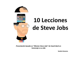 10 Lecciones de Steve Jobs Presentación basada en “iMentorSteve Jobs” de Coach Bach en homenaje a su vida  Sandro Honores 