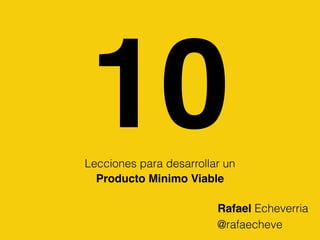 10Lecciones para desarrollar un
Producto Minimo Viable
@rafaecheve
Rafael Echeverria
 