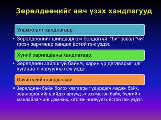 Уламжлалт хандлагаар:
• Зөрөлдөөнийг шийдвэрлэж болдоггүй, “би” эсвэл “чи”
гэсэн зарчмаар хандах ёстой гэж үздэг.
Хүний харилцааны хандлагаар:
• Зөрөлдөөн зайлшгүй байна, харин үр дагаварыг цаг
хугацаа л харуулна гэж үздэг.
Орчин үеийн хандлагаар:
• Зөрөлдөөн байж болох хязгаарыг удирдагч мэдэж байх,
зөрөлдөөнийг шийдэх аргуудыг эзэмшсэн байх, бүлгийн
манлайлагчийг дэмжих, хөтлөн чиглүүлэх ёстой гэж үздэг.
 