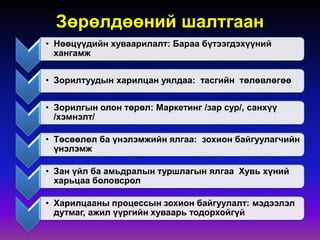 Зөрөлдөөний шалтгаан
• Нөөцүүдийн хуваарилалт: Бараа бүтээгдэхүүний
хангамж
• Зорилтуудын харилцан уялдаа: тасгийн төлөвлөгөө
• Зорилгын олон төрөл: Маркетинг /зар сур/, санхүү
/хэмнэлт/
• Төсөөлөл ба үнэлэмжийн ялгаа: зохион байгуулагчийн
үнэлэмж
• Зан үйл ба амьдралын туршлагын ялгаа Хувь хүний
харьцаа боловсрол
• Харилцааны процессын зохион байгуулалт: мэдээлэл
дутмаг, ажил үүргийн хуваарь тодорхойгүй
 