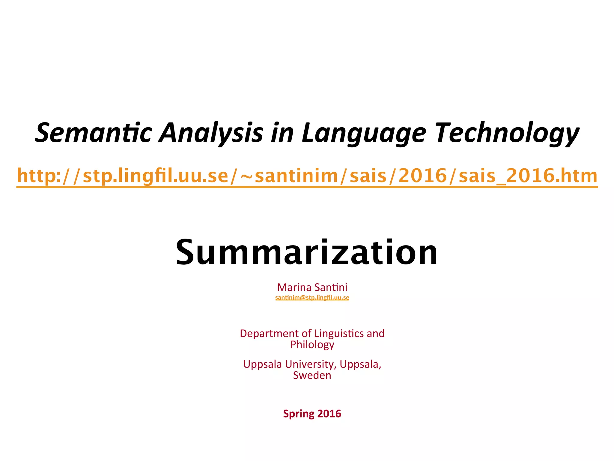 Seman&c  Analysis  in  Language  Technology   http://stp.lingﬁl.uu.se/~santinim/sais/2016/sais_2016.htm     Summarization Marina  San(ni   san$nim@stp.lingﬁl.uu.se     Department  of  Linguis(cs  and   Philology   Uppsala  University,  Uppsala,   Sweden     Spring  2016       