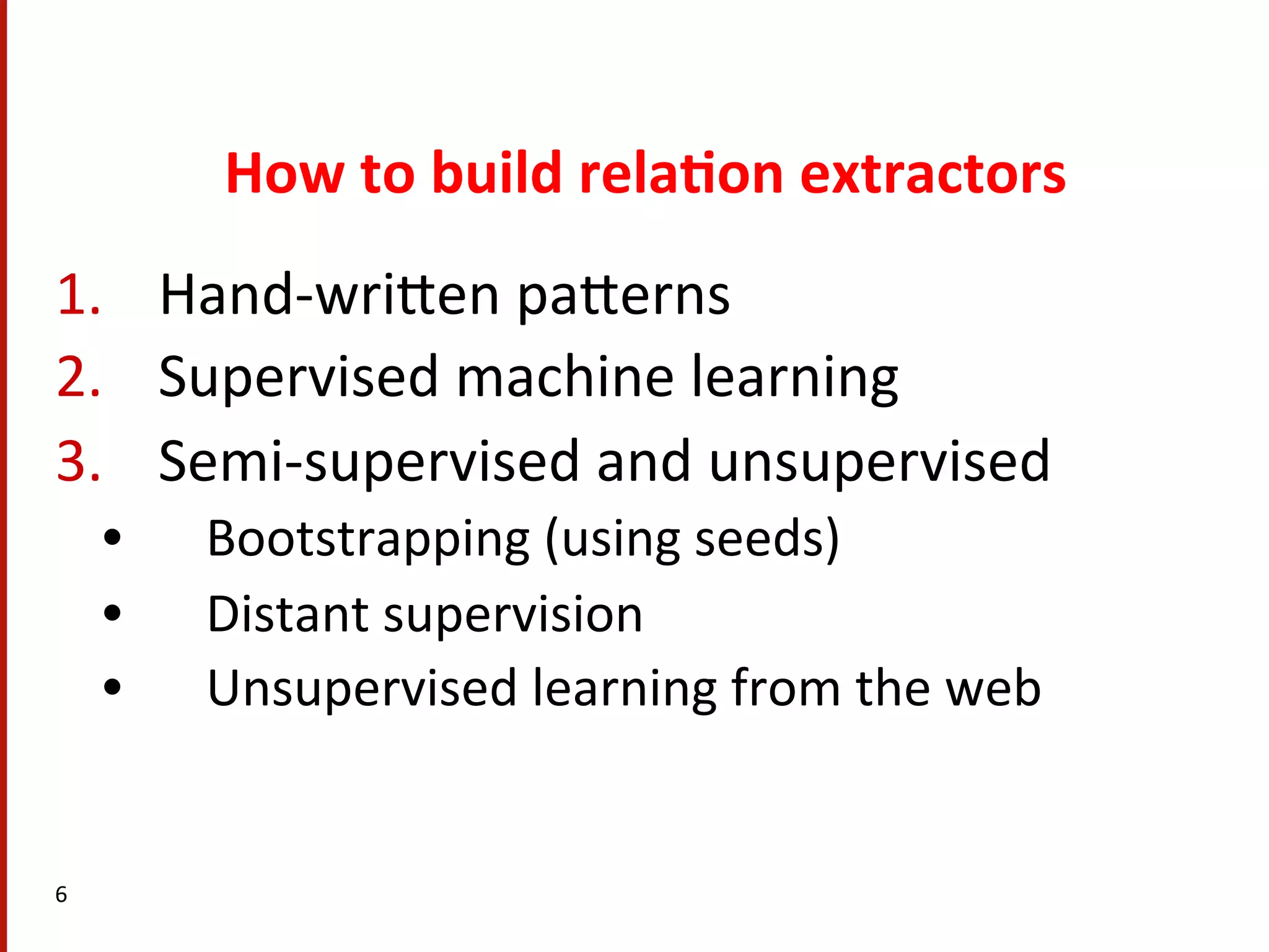 How  to  build  rela$on  extractors   1.  Hand-­‐wriHen  paHerns   2.  Supervised  machine  learning   3.  Semi-­‐supervised  and  unsupervised     •  Bootstrapping  (using  seeds)   •  Distant  supervision   •  Unsupervised  learning  from  the  web   6   