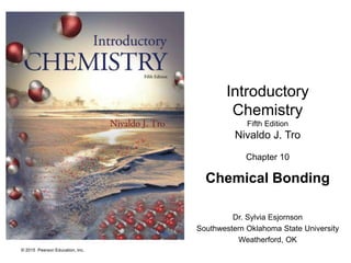 © 2015 Pearson Education, Inc.
Introductory
Chemistry
Fifth Edition
Nivaldo J. Tro
Chapter 10
Chemical Bonding
Dr. Sylvia Esjornson
Southwestern Oklahoma State University
Weatherford, OK
 