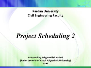 Project Scheduling 2
Prepared by Sebghatullah Karimi
(Junior Lecturer of Kabul Polytechnic University)
1392
Kardan University
Civil Engineering Faculty
 