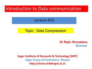 Introduction to Data communication
Topic : Data Compression
Lecture #10
Dr Rajiv Srivastava
Director
Sagar Institute of Research & Technology (SIRT)
Sagar Group of Institutions, Bhopal
http://www.sirtbhopal.ac.in
 