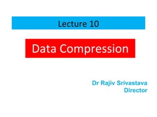 Lecture 10
Data Compression
Dr Rajiv Srivastava
Director
 
