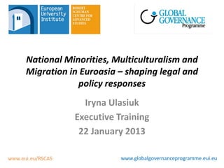 National Minorities, Multiculturalism and
Migration in Euroasia – shaping legal and
            policy responses
             Iryna Ulasiuk
           Executive Training
            22 January 2013
 