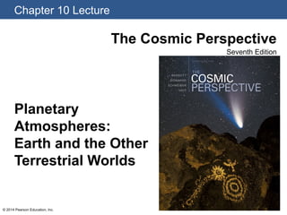 Chapter 10 Lecture
© 2014 Pearson Education, Inc.
The Cosmic Perspective
Seventh Edition
Planetary
Atmospheres:
Earth and the Other
Terrestrial Worlds
 