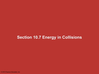 Section 10.7 Energy in Collisions
© 2015 Pearson Education, Inc.
 