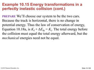 Slide 10-106
Example 10.15 Energy transformations in a
perfectly inelastic collision (cont.)
PREPARE We’ll choose our syst...