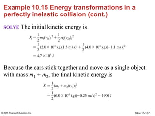 Slide 10-107
Example 10.15 Energy transformations in a
perfectly inelastic collision (cont.)
SOLVE The initial kinetic ene...