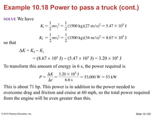 Slide 10-129
Example 10.18 Power to pass a truck (cont.)
SOLVE We have
so that
ΔK = Kf  Ki
= (8.67  105 J)  (5.47  105...
