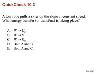 Slide 10-21
QuickCheck 10.3
A tow rope pulls a skier up the slope at constant speed.
What energy transfer (or transfers) i...