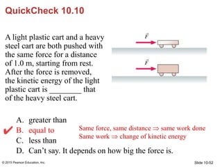 Slide 10-52
QuickCheck 10.10
A light plastic cart and a heavy
steel cart are both pushed with
the same force for a distanc...