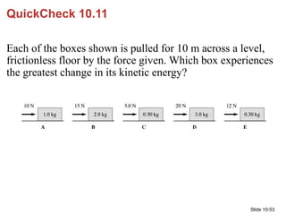 Slide 10-53
QuickCheck 10.11
Each of the boxes shown is pulled for 10 m across a level,
frictionless floor by the force gi...