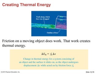 Slide 10-78
Creating Thermal Energy
Friction on a moving object does work. That work creates
thermal energy.
© 2015 Pearso...