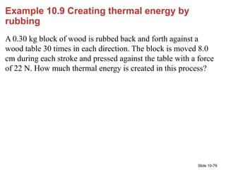 Slide 10-79
Example 10.9 Creating thermal energy by
rubbing
A 0.30 kg block of wood is rubbed back and forth against a
woo...