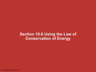 Section 10.6 Using the Law of
Conservation of Energy
© 2015 Pearson Education, Inc.
 