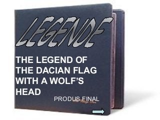 THE LEGEND OF
THE DACIAN FLAG
WITH A WOLF’S
HEAD
PRODUS FINAL
 